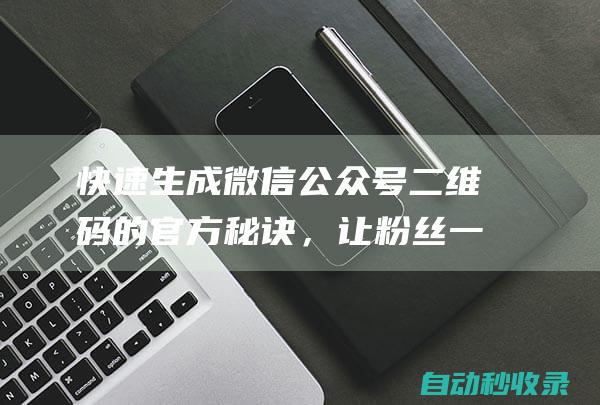 快速生成微信公众号二维码的官方秘诀，让粉丝一键关注！