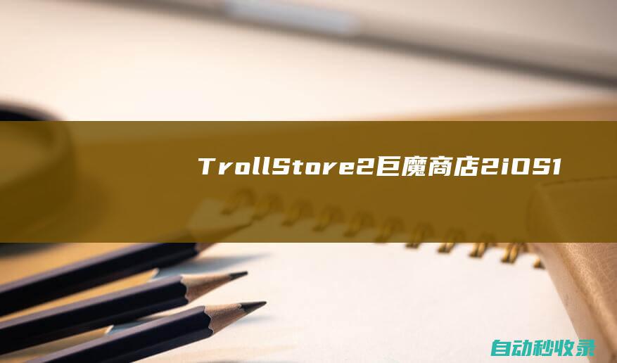 TrollStore2/巨魔商店2：iOS16.5.1–16.6.1最新安装教程