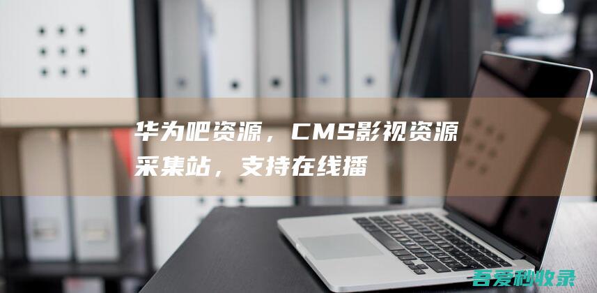 华为吧资源，CMS影视资源采集站，支持在线播放观看