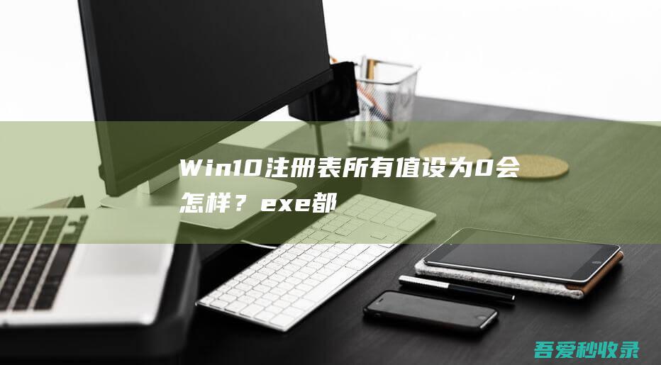 Win10注册表所有值设为0会怎样？exe都集体崩溃了