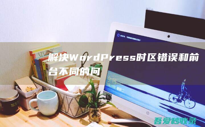 解决WordPress时区错误和前台不同的问题