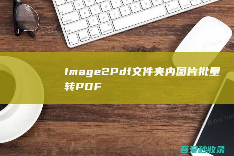 Image2Pdf-文件夹内图片批量转PDF|瓜皮猪博客