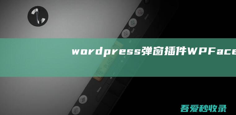 wordpress弹窗插件：WPFaceboxdownloag让你的博客与众不同！|瓜皮猪博客