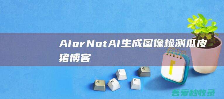 AIorNot-AI生成图像检测|瓜皮猪博客