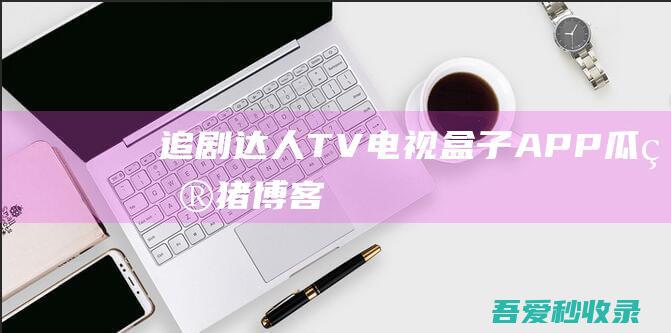 追剧达人TV-电视盒子APP|瓜皮猪博客