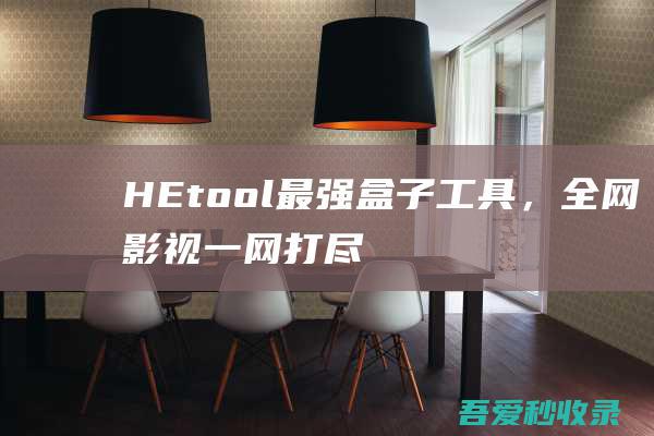 HEtool-最强盒子工具，全网影视一网打尽！|瓜皮猪博客