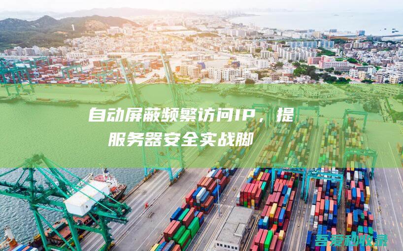 自动屏蔽频繁访问IP，提升服务器安全：实战脚本解析-阿影博客