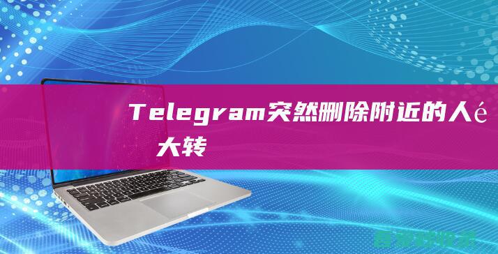 Telegram突然删除「附近的人」：重大转变开始了-阿影博客