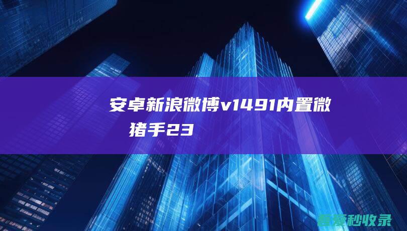 安卓新浪微博v14.9.1内置微博猪手2.3.2-300模块-阿影博客