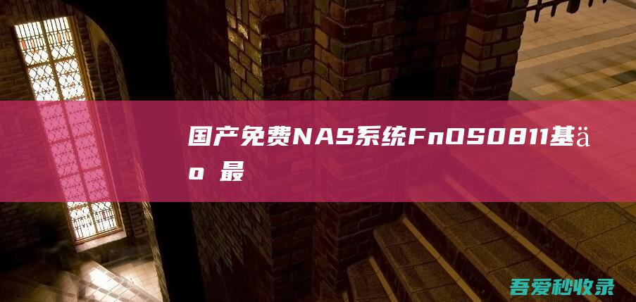 国产免费NAS系统FnOS0.8.11基于最新Linux内核（Debian发行版）深度开发-阿影博客