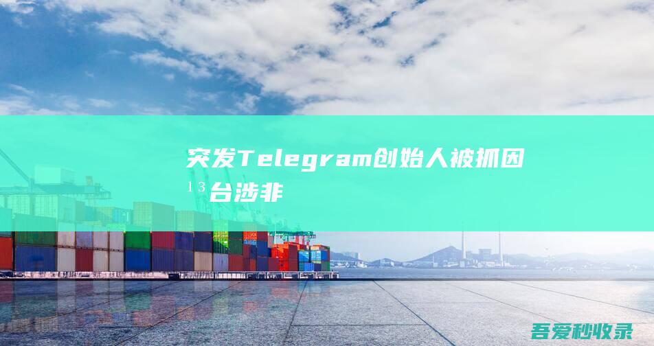 突发！Telegram创始人被抓！因平台涉非法内容-阿影博客