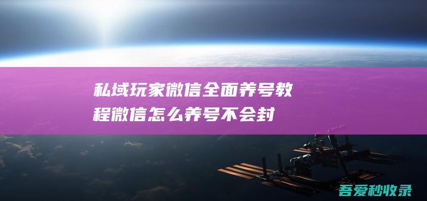 私域玩家微信全面养号教程/微信怎么养号不会封？-阿影博客