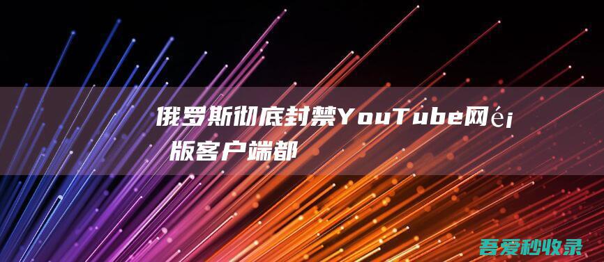 俄罗斯彻底封禁YouTube网页版/客户端都连接超时-阿影博客