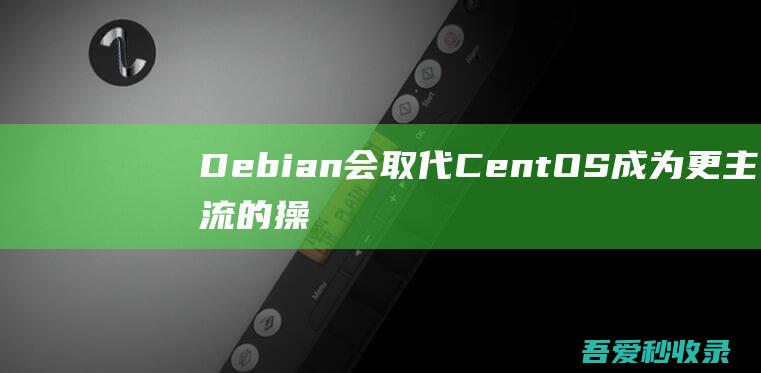 Debian会取代CentOS成为更主流的操作系统吗？-阿影博客