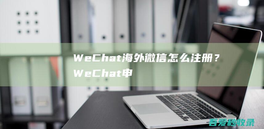 WeChat海外微信怎么注册？WeChat申请教程-阿影博客