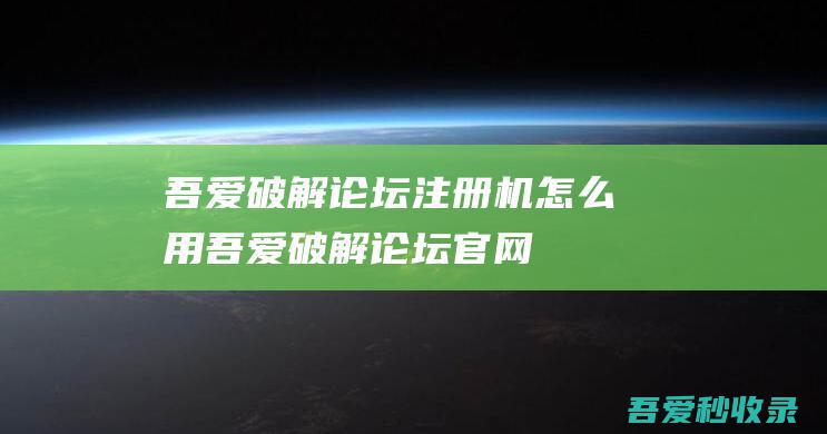 吾爱破解论坛注册机怎么用 (吾爱破解论坛官网)