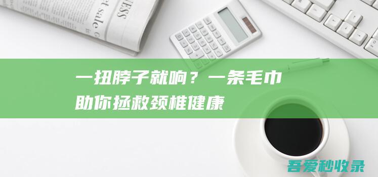 一扭脖子就响？一条毛巾助你拯救颈椎