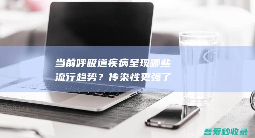 当前呼吸道疾病呈现哪些流行趋势？传染性更强了吗？专家详解