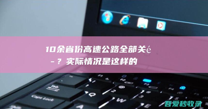 10余省份高速公路全部关闭？实际情况是这样的