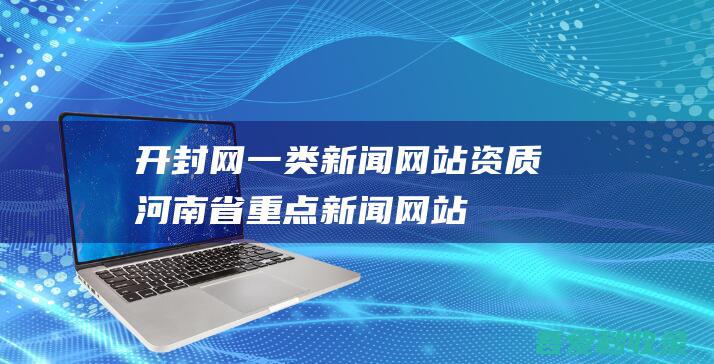 开封网-一类新闻网站资质-河南省重点新闻网站-www.kf.cn