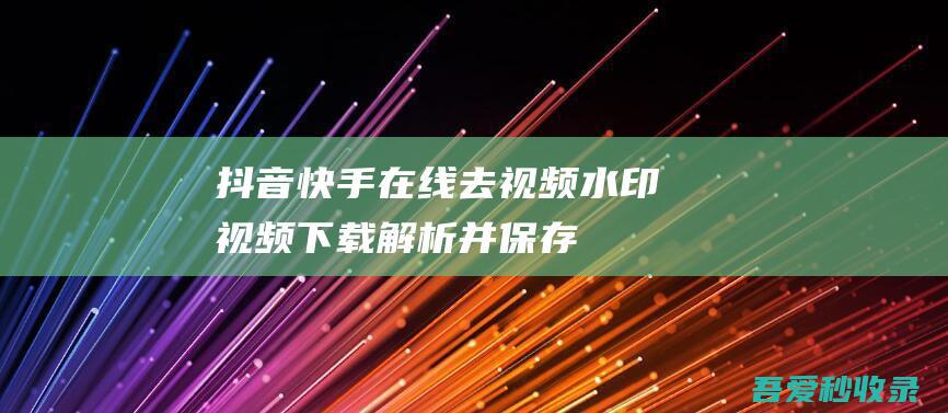 抖音、快手在线去视频水印视频下载-解析并保存至手机和电脑|兔子牙解析-zhishuzhan.com