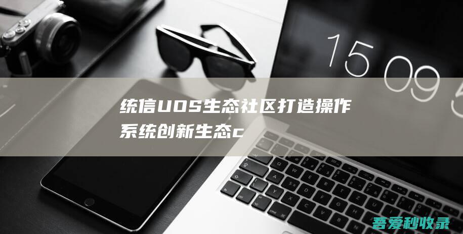 统信UOS生态社区-打造操作系统创新生态-chinauos.com