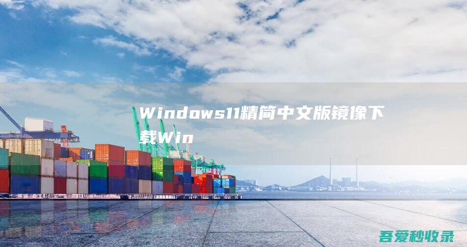 Windows11精简中文版镜像下载_Win11精简中文版系统下载