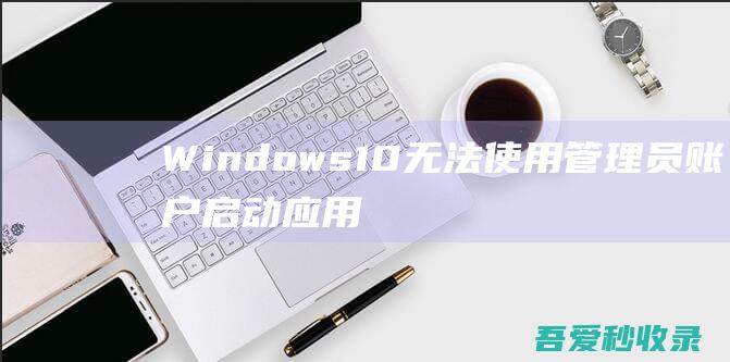 Windows10无法使用管理员账户启动应用怎么办？