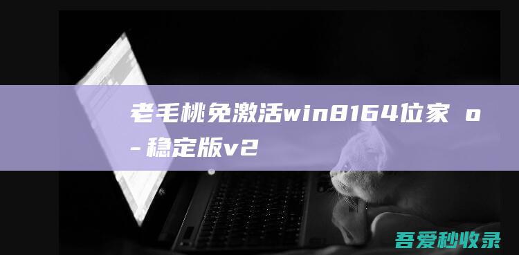 老毛桃免激活win8.164位家庭稳定版v2024.10